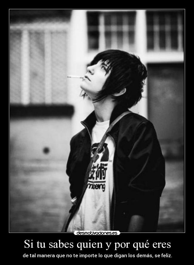 Si tu sabes quien y por qué eres - de tal manera que no te importe lo que digan los demás, se feliz.