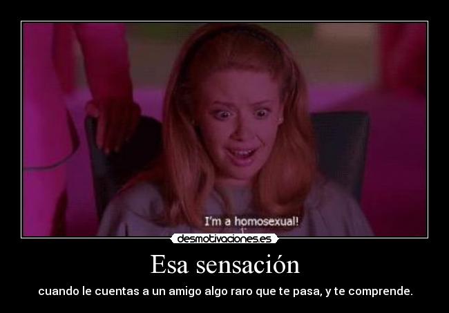 Esa sensación - cuando le cuentas a un amigo algo raro que te pasa, y te comprende.