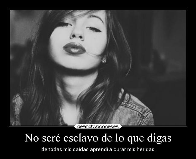 No seré esclavo de lo que digas - de todas mis caídas aprendí a curar mis heridas.