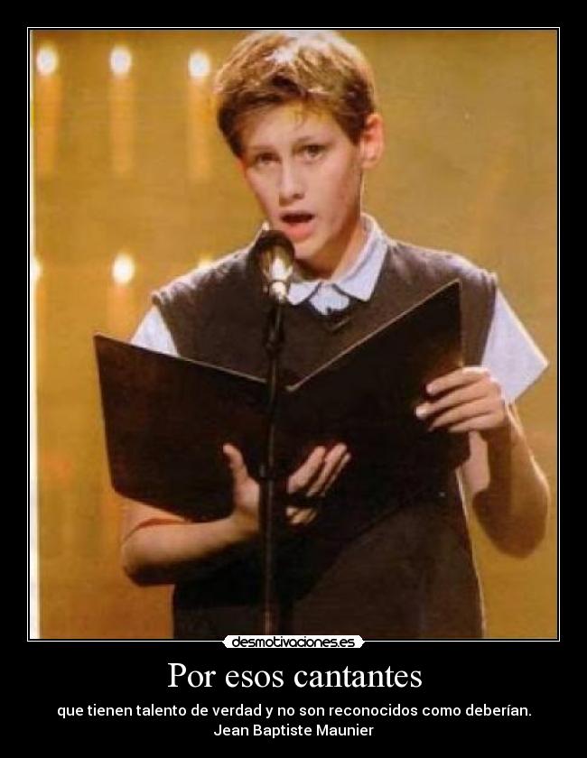 Por esos cantantes - que tienen talento de verdad y no son reconocidos como deberían.
Jean Baptiste Maunier