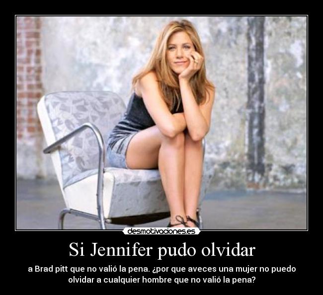 Si Jennifer pudo olvidar - a Brad pitt que no valió la pena. ¿por que aveces una mujer no puedo
olvidar a cualquier hombre que no valió la pena?