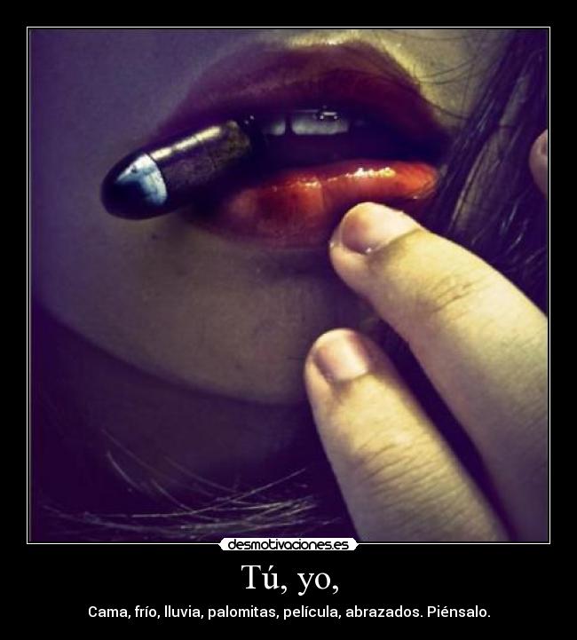 Tú, yo, - Cama, frío, lluvia, palomitas, película, abrazados. Piénsalo.
