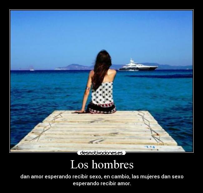 Los hombres - dan amor esperando recibir sexo, en cambio, las mujeres dan sexo
esperando recibir amor.