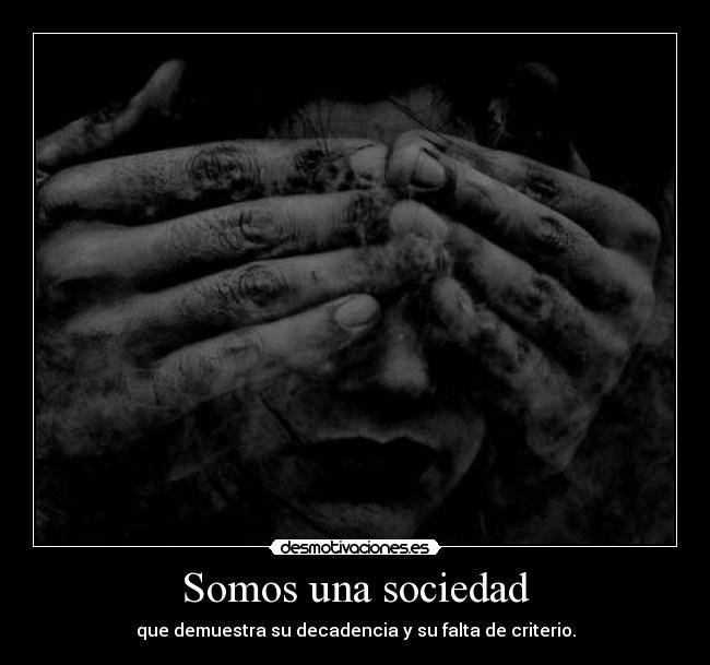 Somos una sociedad - que demuestra su decadencia y su falta de criterio.