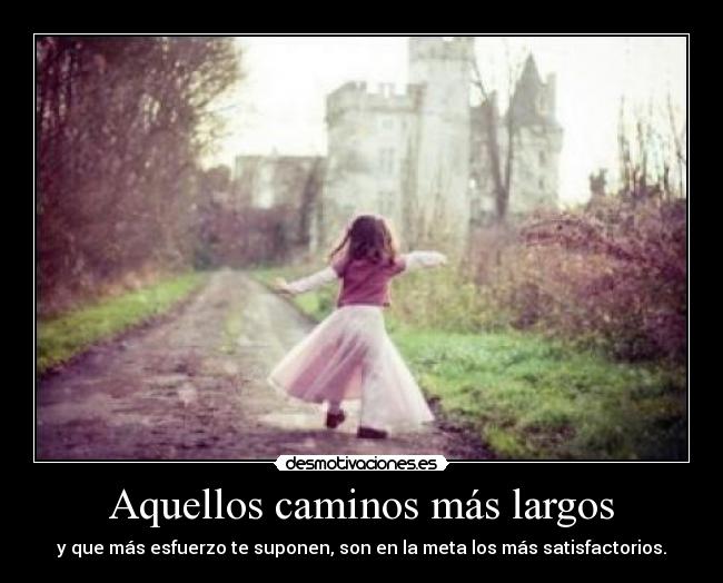 Aquellos caminos más largos - y que más esfuerzo te suponen, son en la meta los más satisfactorios.