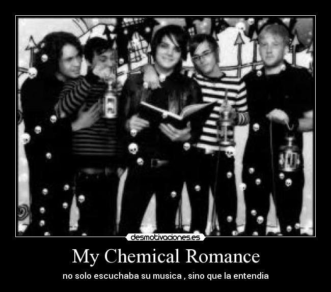 My Chemical Romance - no solo escuchaba su musica , sino que la entendia