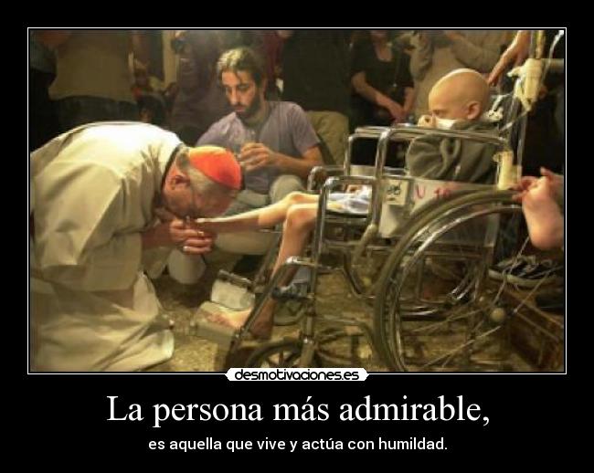 La persona más admirable, - es aquella que vive y actúa con humildad.