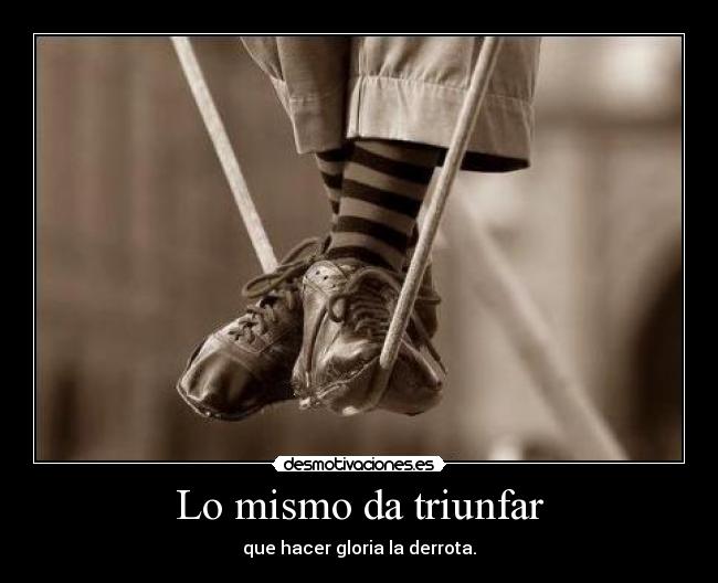 Lo mismo da triunfar - que hacer gloria la derrota.