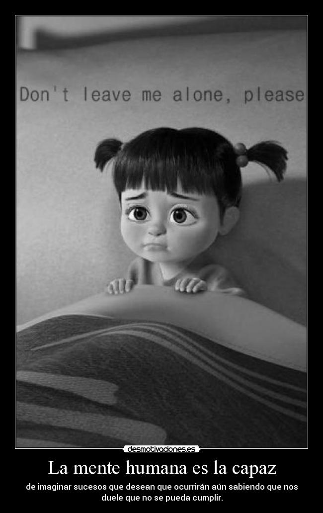 La mente humana es la capaz - de imaginar sucesos que desean que ocurrirán aún sabiendo que nos
duele que no se pueda cumplir.