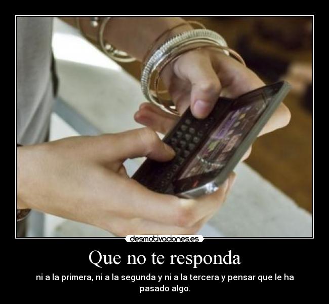 Que no te responda - ni a la primera, ni a la segunda y ni a la tercera y pensar que le ha pasado algo.