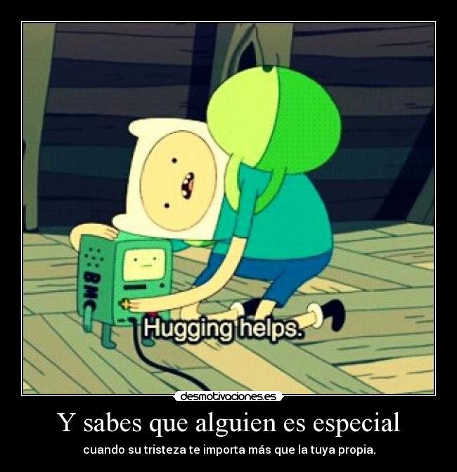 Y sabes que alguien es especial - cuando su tristeza te importa más que la tuya propia.