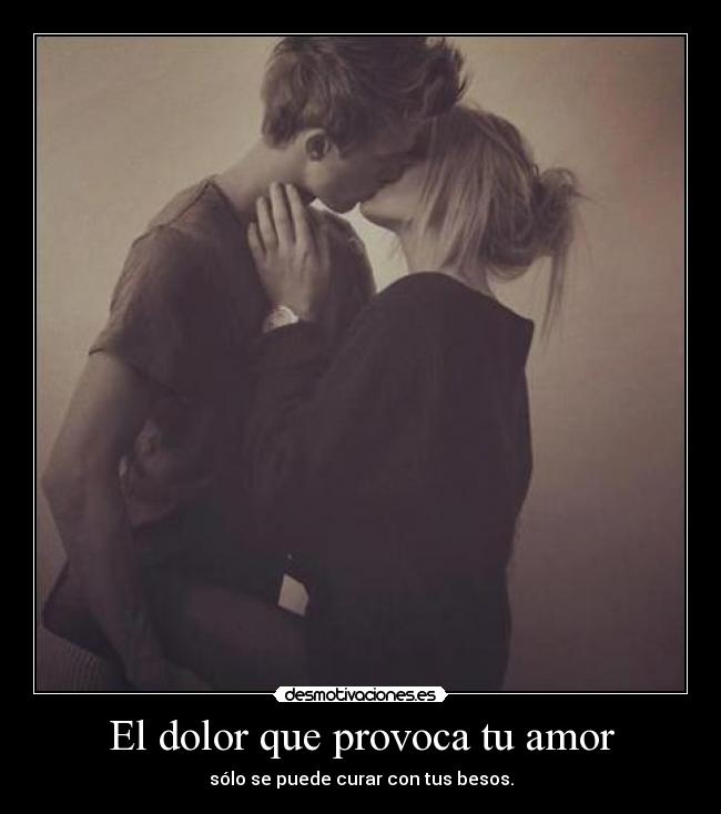 El dolor que provoca tu amor - sólo se puede curar con tus besos.