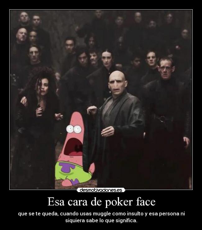 Esa cara de poker face - que se te queda, cuando usas muggle como insulto y esa persona ni
siquiera sabe lo que significa.
