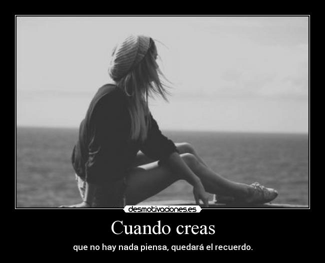 Cuando creas - que no hay nada piensa, quedará el recuerdo.