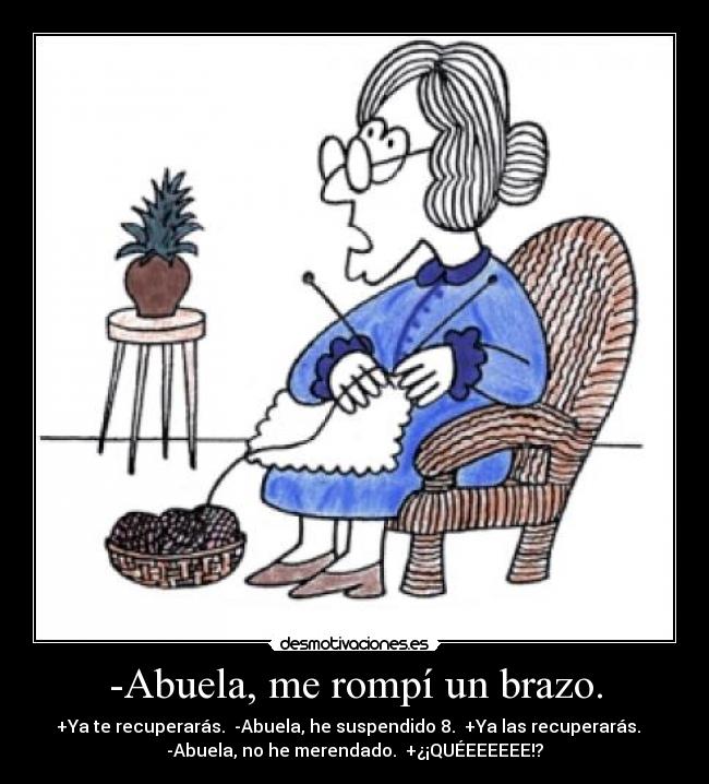 -Abuela, me rompí un brazo. - +Ya te recuperarás.  -Abuela, he suspendido 8.  +Ya las recuperarás.   
-Abuela, no he merendado.  +¿¡QUÉEEEEEE!?