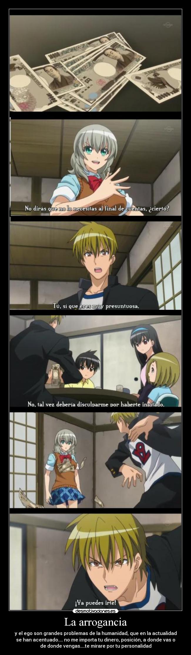 La arrogancia - y el ego son grandes problemas de la humanidad, que en la actualidad
se han acentuado.... no me importa tu dinero, posición, a donde vas o
de donde vengas....te mirare por tu personalidad