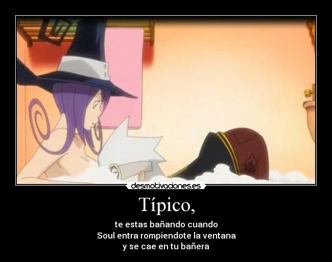 Típico, - te estas bañando cuando
Soul entra rompiendote la ventana
y se cae en tu bañera