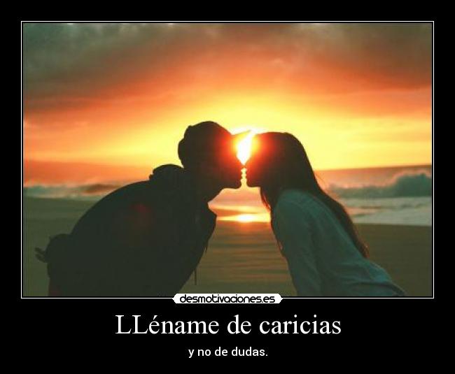 LLéname de caricias - y no de dudas.