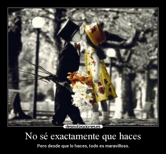 No sé exactamente que haces - Pero desde que lo haces, todo es maravilloso.