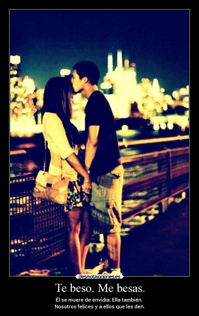Te beso. Me besas. - Él se muere de envidia. Ella también.
Nosotros felices y a ellos que les den.