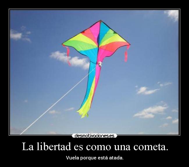 La libertad es como una cometa. - Vuela porque está atada.