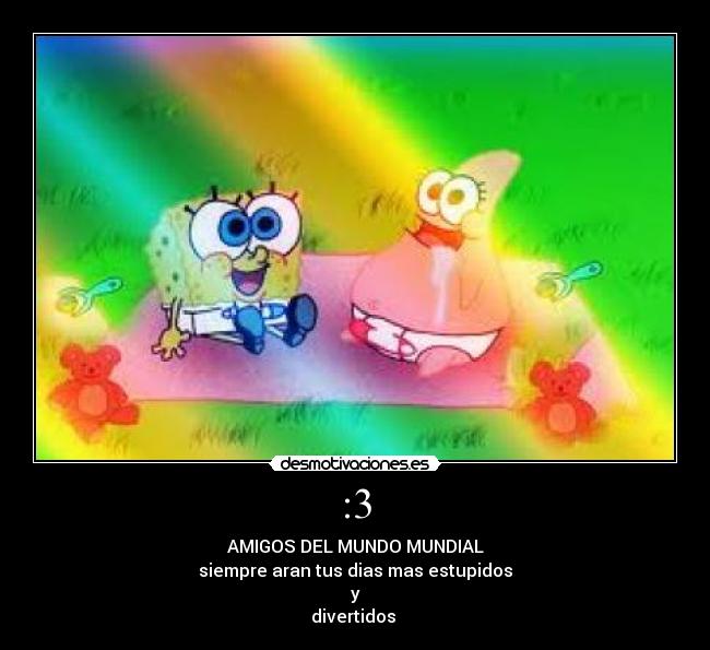 :3 - AMIGOS DEL MUNDO MUNDIAL
siempre aran tus dias mas estupidos
y
divertidos 