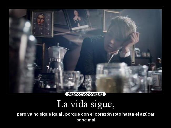 La vida sigue, - pero ya no sigue igual , porque con el corazón roto hasta el azúcar sabe mal
