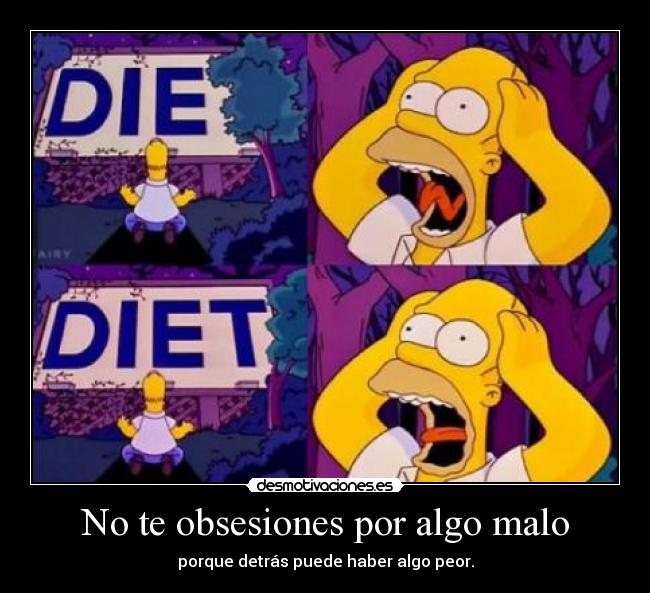 No te obsesiones por algo malo - porque detrás puede haber algo peor.