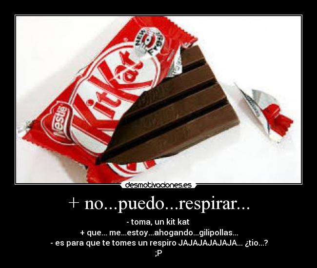 + no...puedo...respirar... - - toma, un kit kat 
+ que... me...estoy...ahogando...gilipollas...
- es para que te tomes un respiro JAJAJAJAJAJA... ¿tio...?
;P
