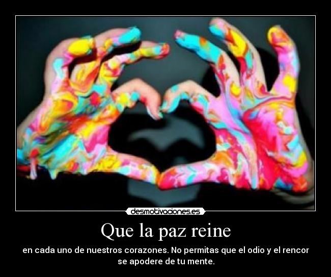 Que la paz reine - en cada uno de nuestros corazones. No permitas que el odio y el rencor
se apodere de tu mente.