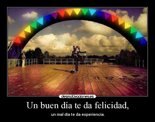 Un buen día te da felicidad, - un mal día te da experiencia.