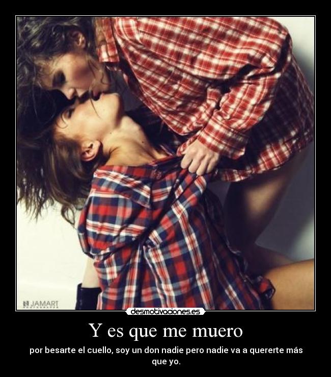 Y es que me muero - por besarte el cuello, soy un don nadie pero nadie va a quererte más que yo.
