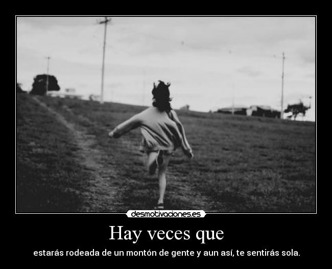 Hay veces que - estarás rodeada de un montón de gente y aun así, te sentirás sola.