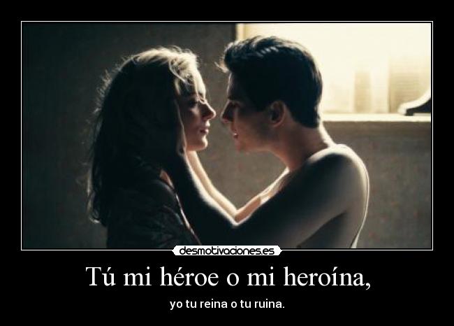 Tú mi héroe o mi heroína, - yo tu reina o tu ruina.