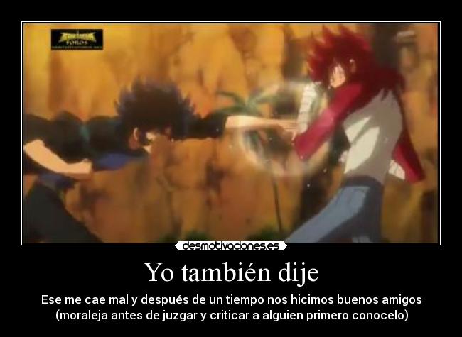 Yo también dije - Ese me cae mal y después de un tiempo nos hicimos buenos amigos
(moraleja antes de juzgar y criticar a alguien primero conocelo)