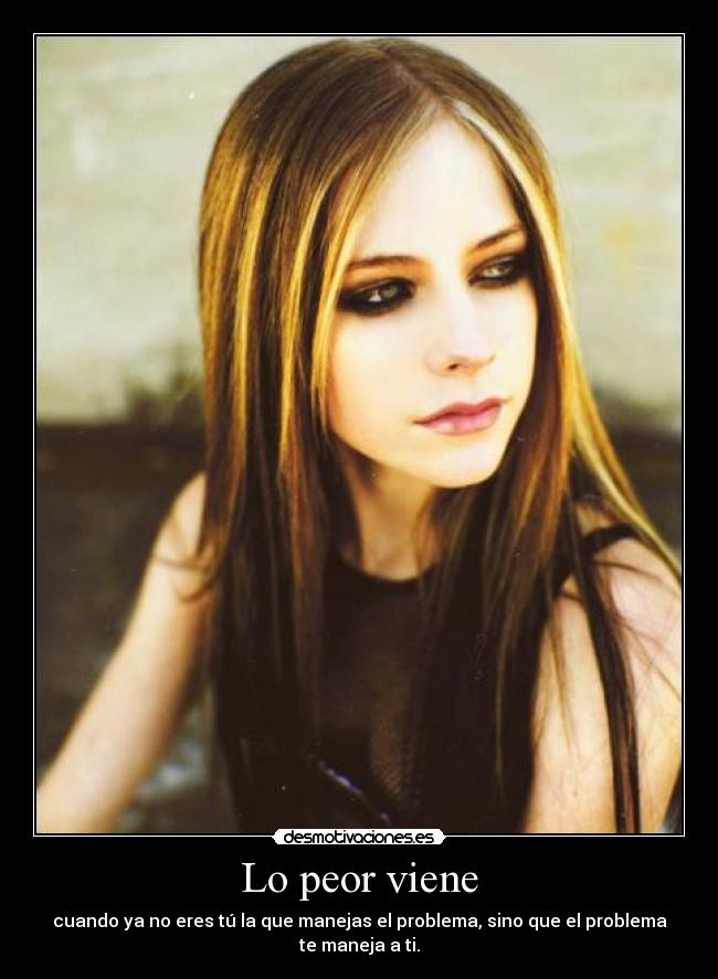 Lo peor viene - cuando ya no eres tú la que manejas el problema, sino que el problema te maneja a ti.