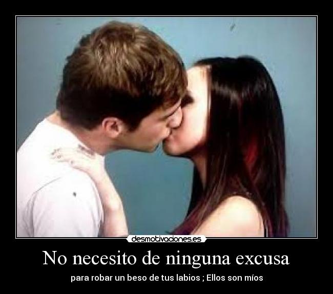 No necesito de ninguna excusa - para robar un beso de tus labios ; Ellos son míos