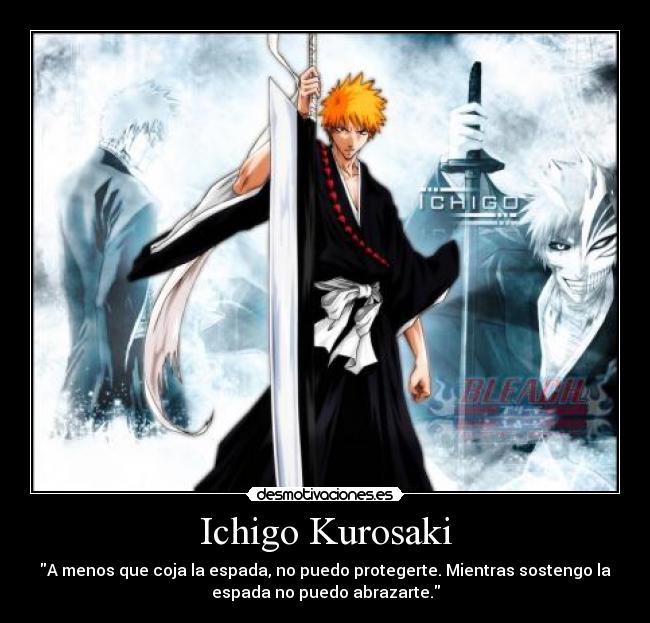 Ichigo Kurosaki - A menos que coja la espada, no puedo protegerte. Mientras sostengo la
espada no puedo abrazarte.