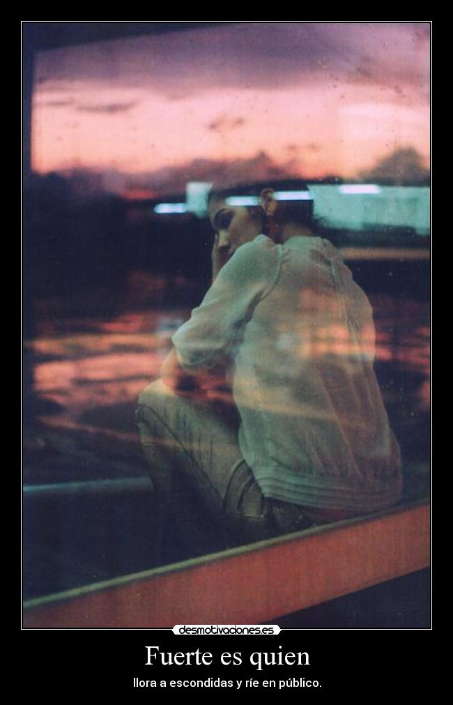 Fuerte es quien - llora a escondidas y ríe en público.