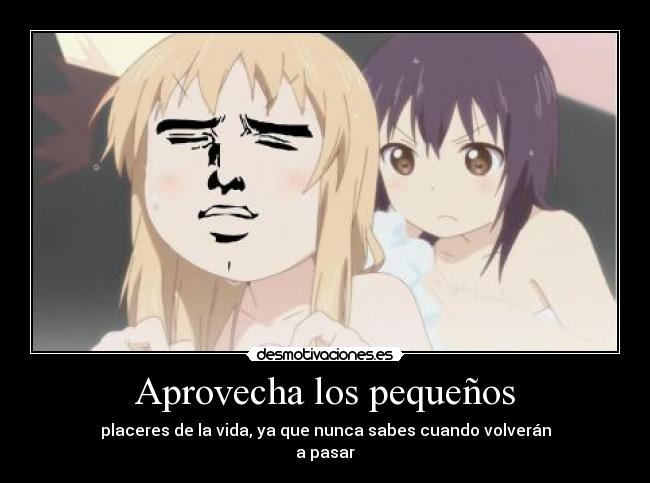 Aprovecha los pequeños - placeres de la vida, ya que nunca sabes cuando volverán
a pasar