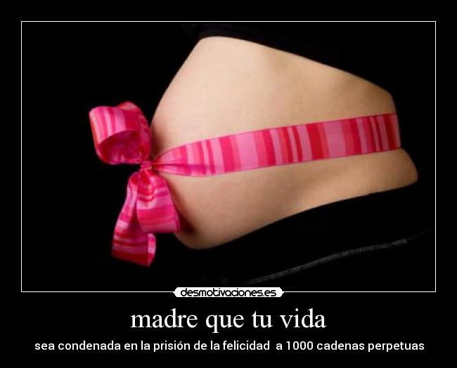madre que tu vida - sea condenada en la prisión de la felicidad a 1000 cadenas perpetuas