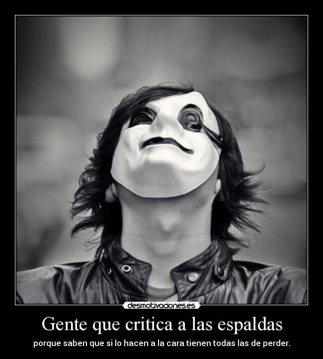 Gente que critica a las espaldas - porque saben que si lo hacen a la cara tienen todas las de perder.