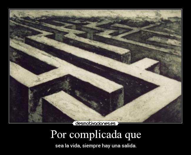 Por complicada que - sea la vida, siempre hay una salida.
