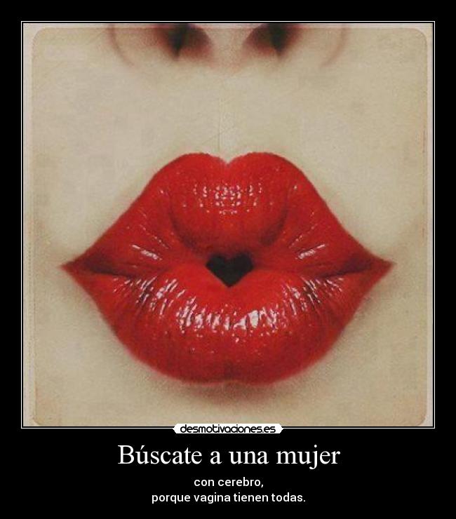 Búscate a una mujer - con cerebro,
porque vagina tienen todas.