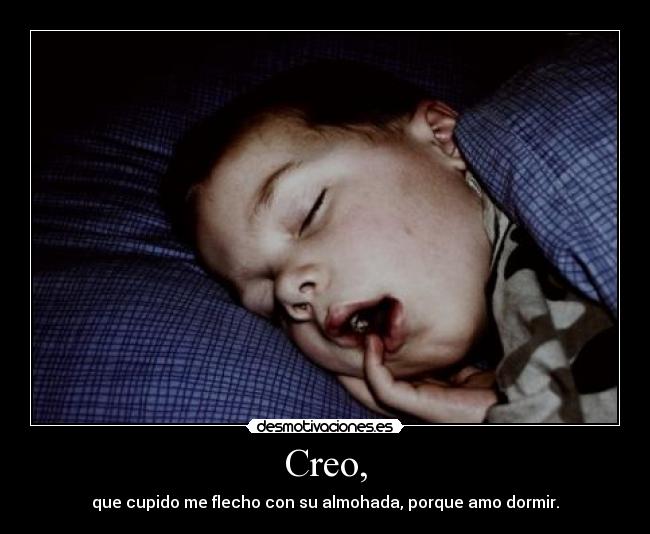 Creo, - que cupido me flecho con su almohada, porque amo dormir.