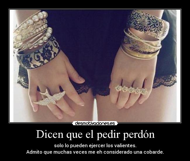 Dicen que el pedir perdón - solo lo pueden ejercer los valientes.
Admito que muchas veces me eh considerado una cobarde.