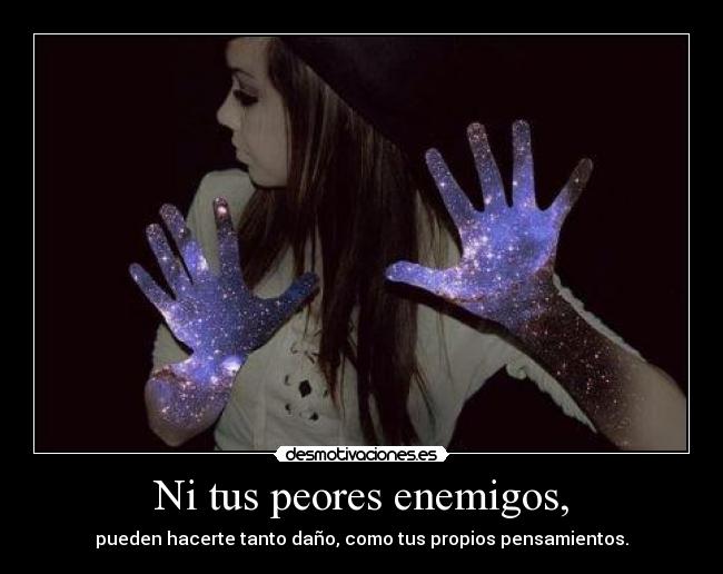 Ni tus peores enemigos, - pueden hacerte tanto daño, como tus propios pensamientos.