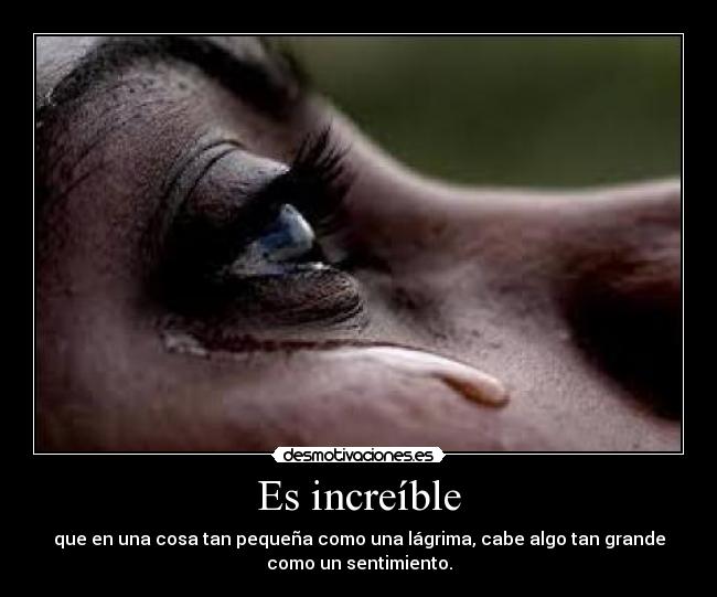 Es increíble - que en una cosa tan pequeña como una lágrima, cabe algo tan grande
como un sentimiento.