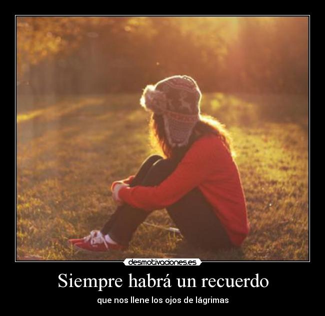 Siempre habrá un recuerdo - que nos llene los ojos de lágrimas