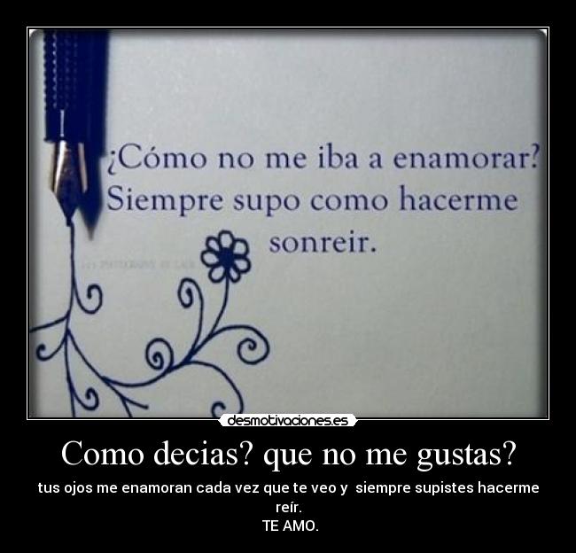Como decias? que no me gustas? - tus ojos me enamoran cada vez que te veo y siempre supistes hacerme reír.
TE AMO.